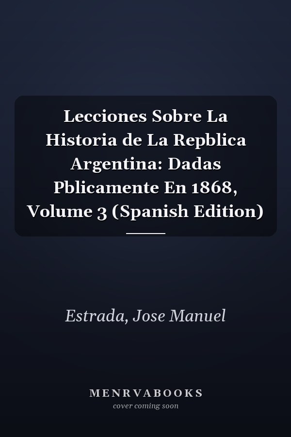 Lecciones Sobre La Historia de La Repblica Argentina: Dadas Pblicamente En 1868, Volume 3 (Spanish Edition)