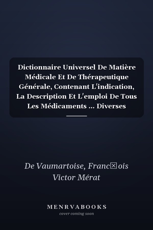 Dictionnaire Universel De Matière Médicale Et De Thérapeutique Générale, Contenant L'indication, La Description Et L'emploi De Tous Les Médicaments ... Diverses Parties Du Globe (French Edition)