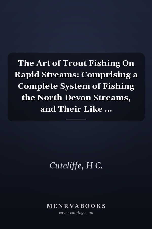 The Art of Trout Fishing On Rapid Streams: Comprising a Complete System of Fishing the North Devon Streams, and Their Like ...