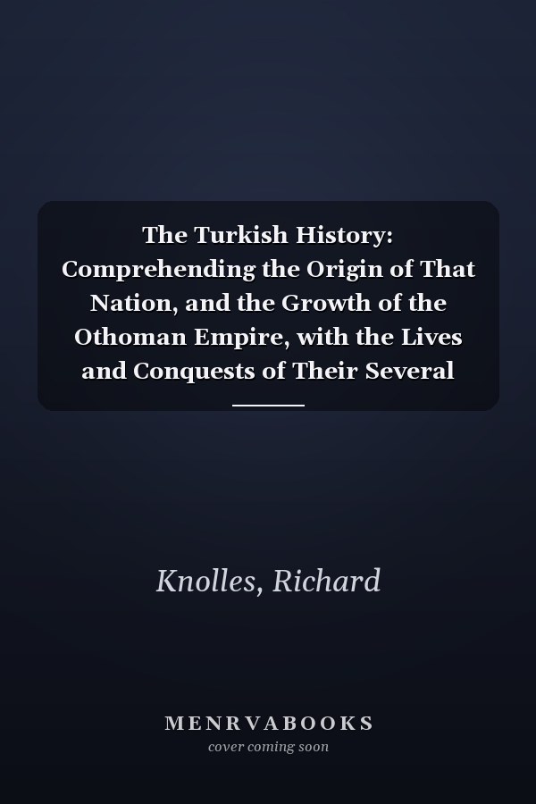 The Turkish History: Comprehending the Origin of That Nation, and the Growth of the Othoman Empire, with the Lives and Conquests of Their Several Kings and Emperors, Volume 2