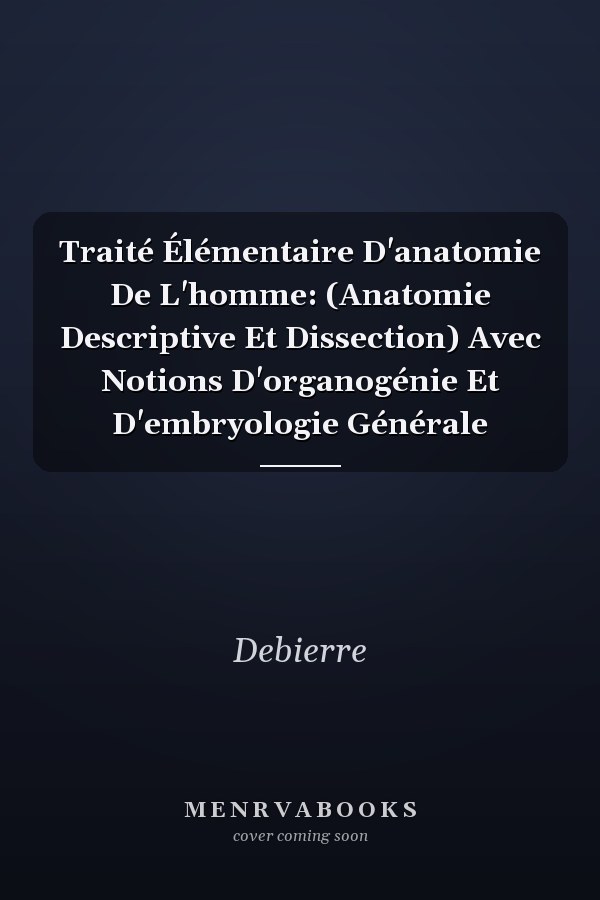 Traité Élémentaire D'anatomie De L'homme: (Anatomie Descriptive Et Dissection) Avec Notions D'organogénie Et D'embryologie Générale