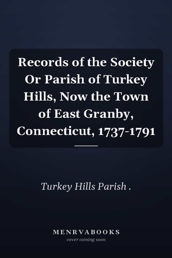 Records of the Society Or Parish of Turkey Hills, Now the Town of East Granby, Connecticut, 1737-1791