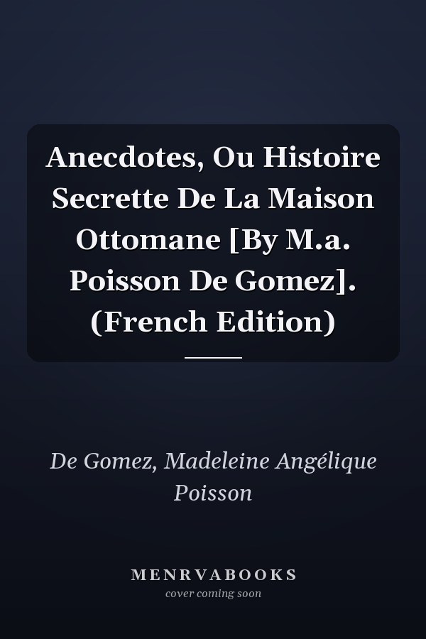 Anecdotes, Ou Histoire Secrette De La Maison Ottomane [By M.a. Poisson De Gomez]. (French Edition)