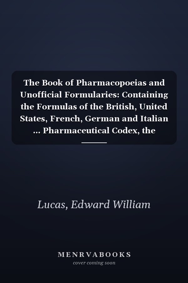 The Book of Pharmacopoeias and Unofficial Formularies: Containing the Formulas of the British, United States, French, German and Italian ... Pharmaceutical Codex, the National Form