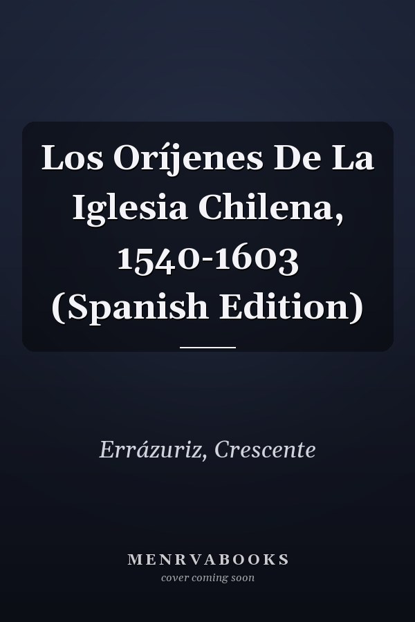 Los Oríjenes De La Iglesia Chilena, 1540-1603 (Spanish Edition)