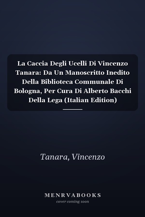 La Caccia Degli Ucelli Di Vincenzo Tanara: Da Un Manoscritto Inedito Della Biblioteca Communale Di Bologna, Per Cura Di Alberto Bacchi Della Lega (Italian Edition)