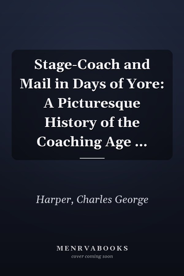 Stage-Coach and Mail in Days of Yore: A Picturesque History of the Coaching Age ...