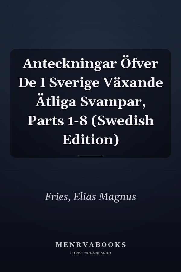 Anteckningar Öfver De I Sverige Växande Ätliga Svampar, Parts 1-8 (Swedish Edition)