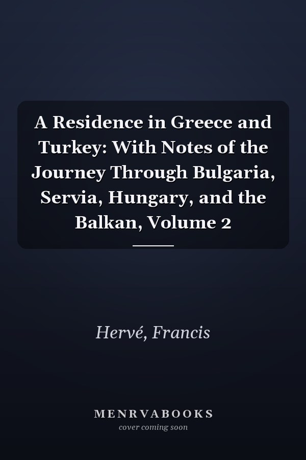 A Residence in Greece and Turkey: With Notes of the Journey Through Bulgaria, Servia, Hungary, and the Balkan, Volume 2