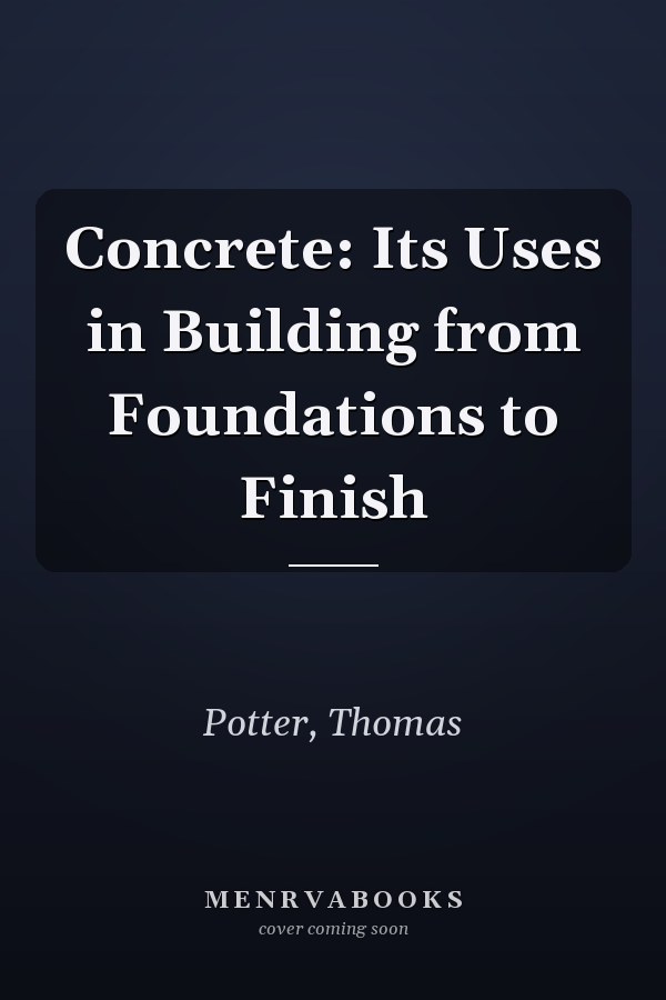 Concrete: Its Uses in Building from Foundations to Finish