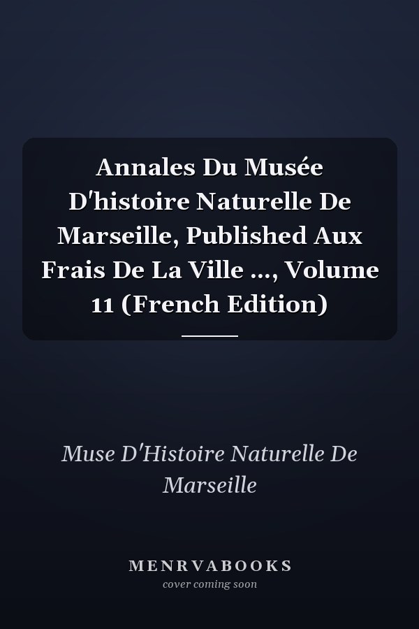 Annales Du Musée D'histoire Naturelle De Marseille, Published Aux Frais De La Ville ..., Volume 11 (French Edition)