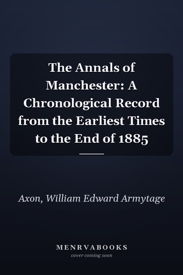 The Annals of Manchester: A Chronological Record from the Earliest Times to the End of 1885