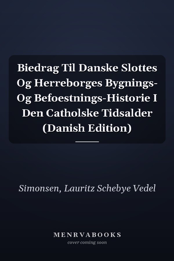 Biedrag Til Danske Slottes Og Herreborges Bygnings- Og Befoestnings-Historie I Den Catholske Tidsalder (Danish Edition)