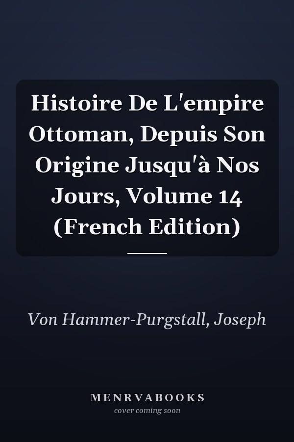 Histoire De L'empire Ottoman, Depuis Son Origine Jusqu'à Nos Jours, Volume 14 (French Edition)