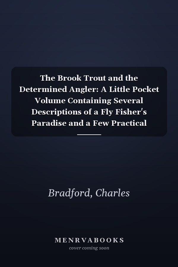 The Brook Trout and the Determined Angler: A Little Pocket Volume Containing Several Descriptions of a Fly Fisher's Paradise and a Few Practical Suggestions for the Young Angler