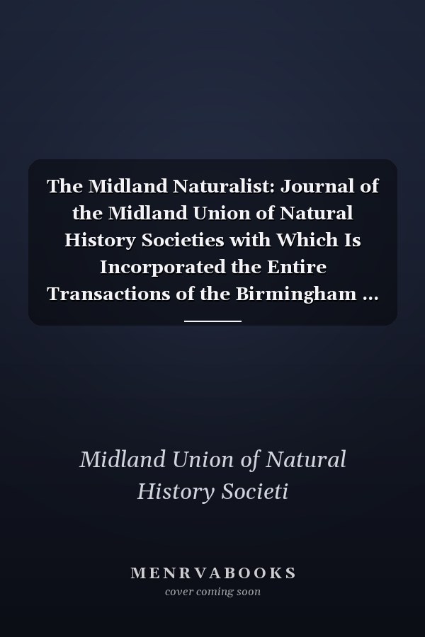 The Midland Naturalist: Journal of the Midland Union of Natural History Societies with Which Is Incorporated the Entire Transactions of the Birmingham ... History and Microscopical Society, Volume 6
