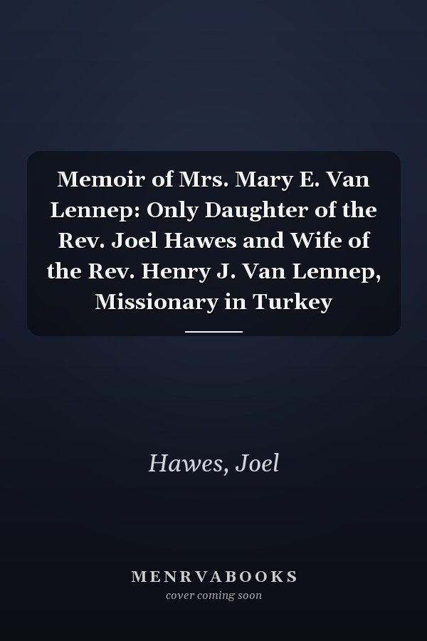 Memoir of Mrs. Mary E. Van Lennep: Only Daughter of the Rev. Joel Hawes and Wife of the Rev. Henry J. Van Lennep, Missionary in Turkey