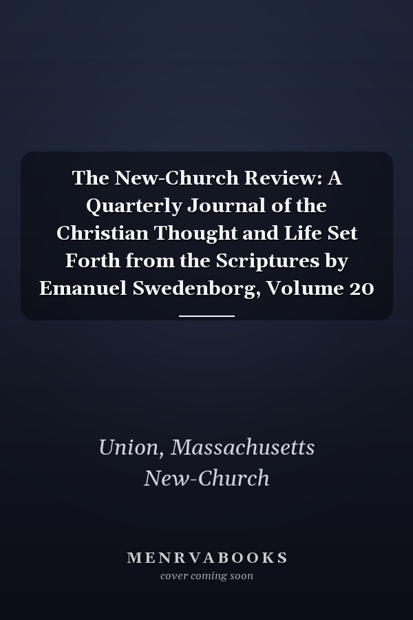 The New-Church Review: A Quarterly Journal of the Christian Thought and Life Set Forth from the Scriptures by Emanuel Swedenborg, Volume 20