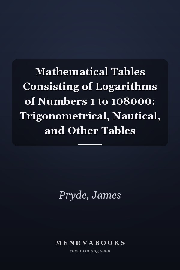 Mathematical Tables Consisting of Logarithms of Numbers 1 to 108000: Trigonometrical, Nautical, and Other Tables