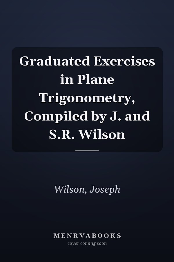 Graduated Exercises in Plane Trigonometry, Compiled by J. and S.R. Wilson