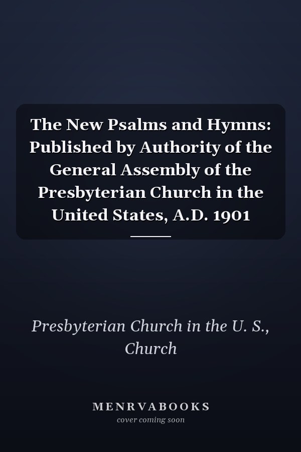 The New Psalms and Hymns: Published by Authority of the General Assembly of the Presbyterian Church in the United States, A.D. 1901