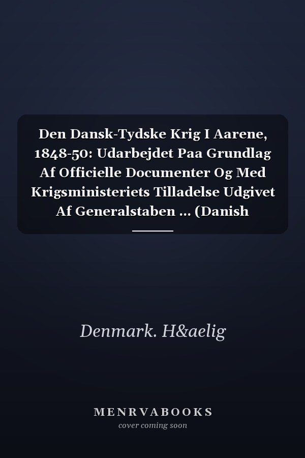 Den Dansk-Tydske Krig I Aarene, 1848-50: Udarbejdet Paa Grundlag Af Officielle Documenter Og Med Krigsministeriets Tilladelse Udgivet Af Generalstaben ... (Danish Edition)