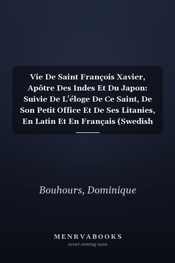 Vie De Saint François Xavier, Apôtre Des Indes Et Du Japon: Suivie De L'éloge De Ce Saint, De Son Petit Office Et De Ses Litanies, En Latin Et En Français (Swedish Edition)