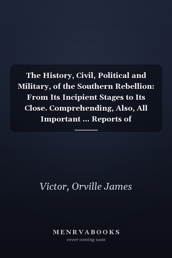 The History, Civil, Political and Military, of the Southern Rebellion: From Its Incipient Stages to Its Close. Comprehending, Also, All Important ... Reports of Commanders (Turkish Edition)
