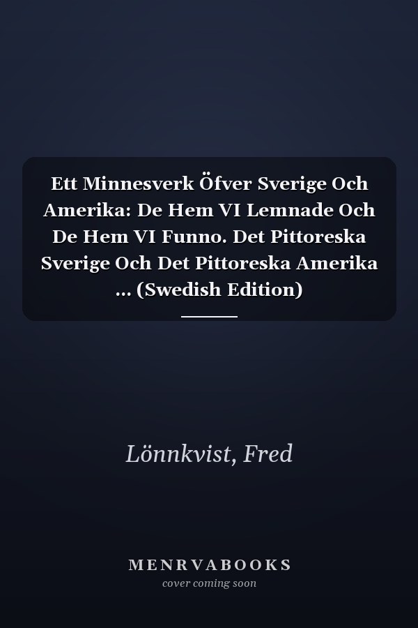 Ett Minnesverk Öfver Sverige Och Amerika: De Hem VI Lemnade Och De Hem VI Funno. Det Pittoreska Sverige Och Det Pittoreska Amerika ... (Swedish Edition)