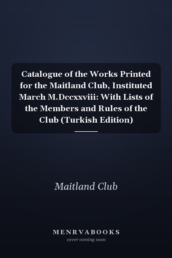 Catalogue of the Works Printed for the Maitland Club, Instituted March M.Dccxxviii: With Lists of the Members and Rules of the Club (Turkish Edition)
