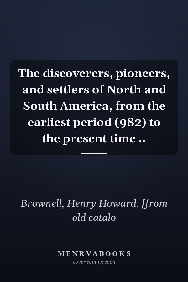 The discoverers, pioneers, and settlers of North and South America, from the earliest period (982) to the present time ..