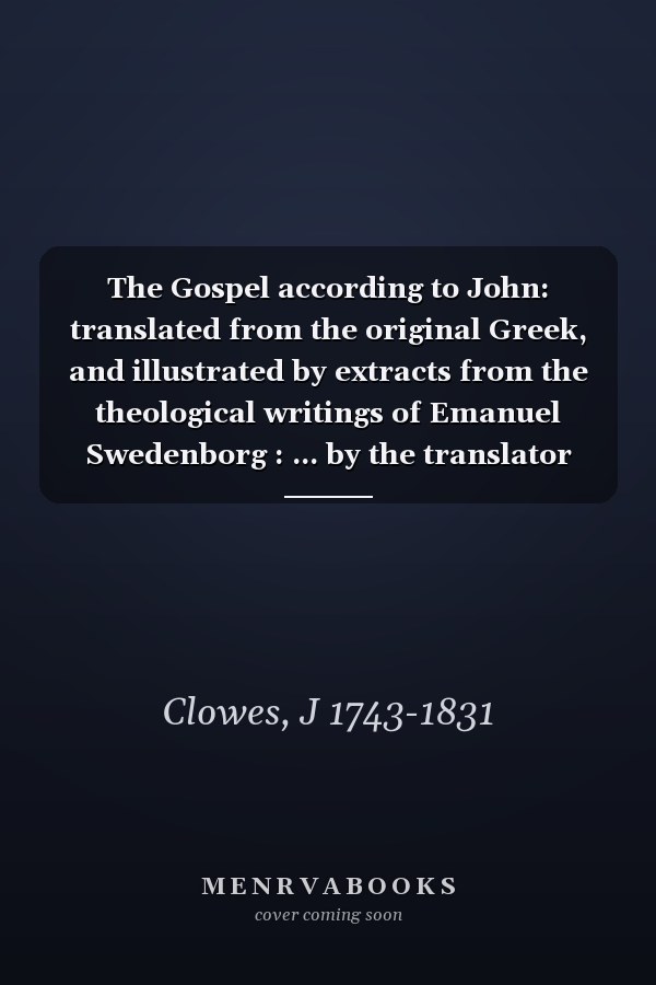The Gospel according to John: translated from the original Greek, and illustrated by extracts from the theological writings of Emanuel Swedenborg : ... by the translator annexed to each chapter