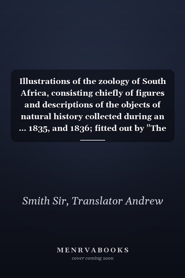 Illustrations of the zoology of South Africa, consisting chiefly of figures and descriptions of the objects of natural history collected during an ... 1835, and 1836; fitted out by "The Cape of