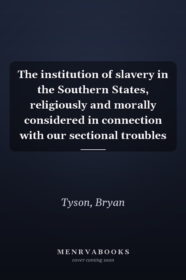 The institution of slavery in the Southern States, religiously and morally considered in connection with our sectional troubles