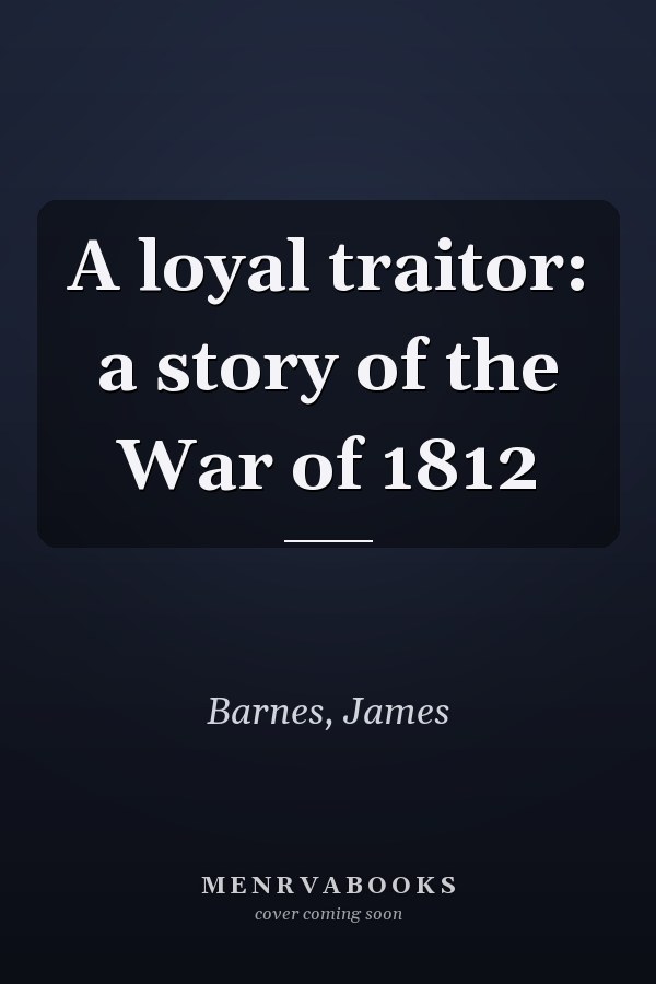 A loyal traitor: a story of the War of 1812