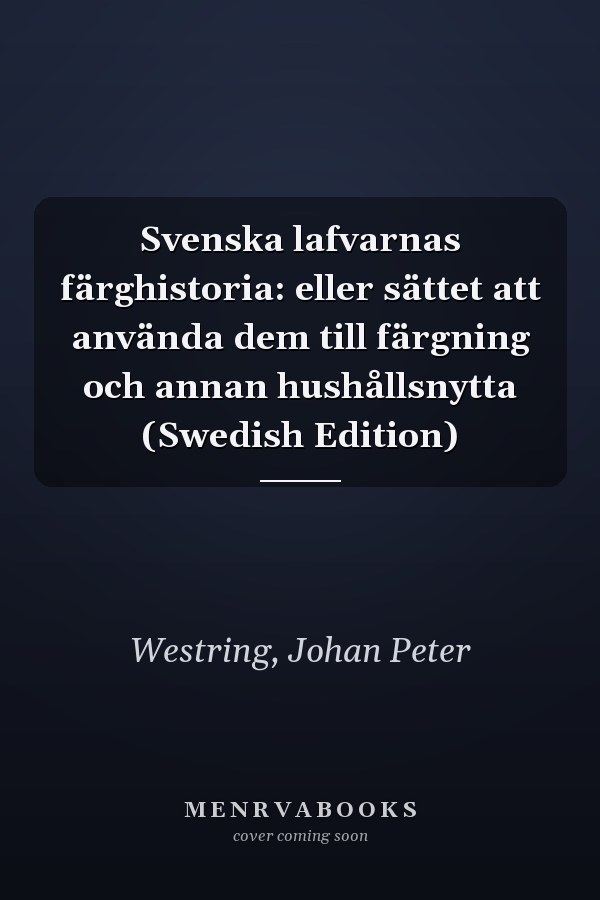 Svenska lafvarnas färghistoria: eller sättet att använda dem till färgning och annan hushållsnytta (Swedish Edition)