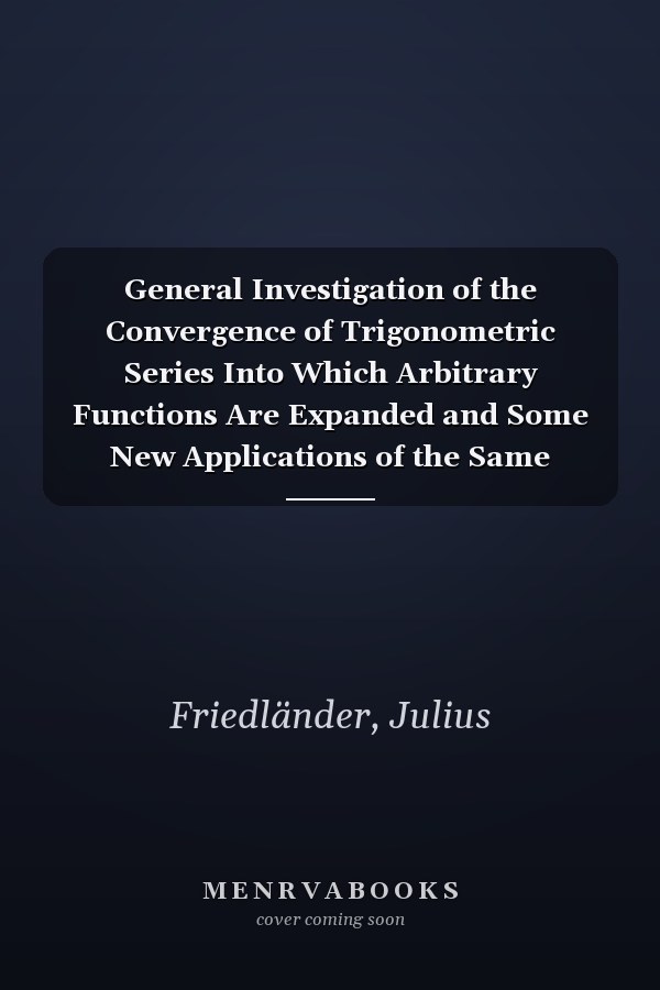 General Investigation of the Convergence of Trigonometric Series Into Which Arbitrary Functions Are Expanded and Some New Applications of the Same
