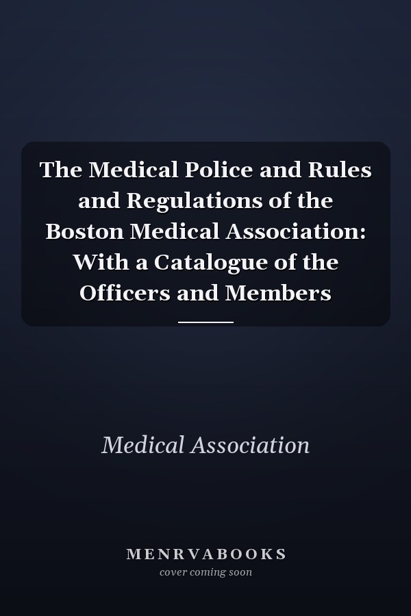 The Medical Police and Rules and Regulations of the Boston Medical Association: With a Catalogue of the Officers and Members