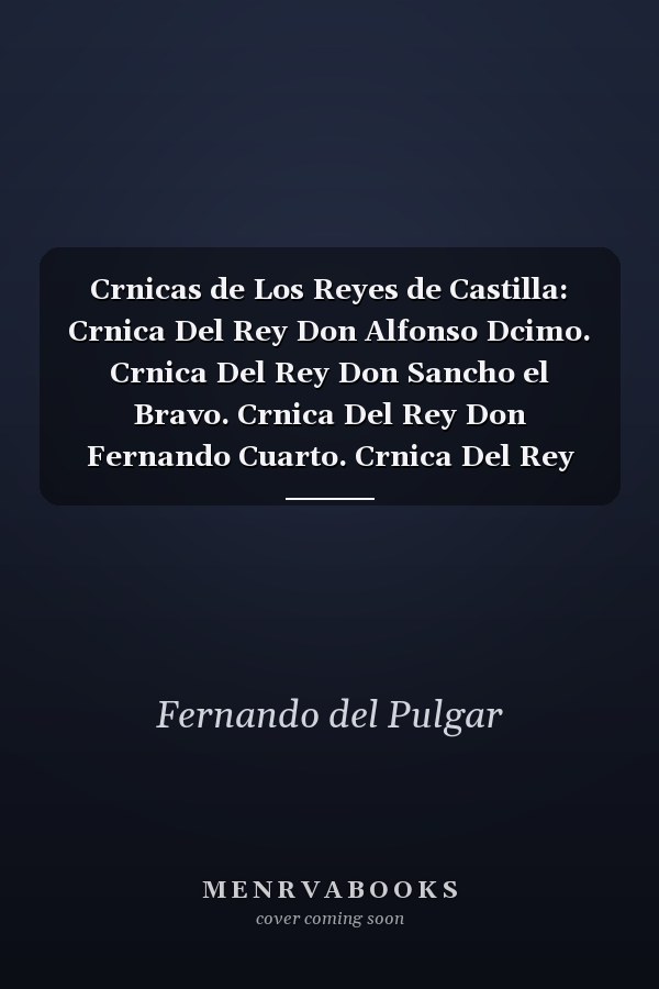 Crnicas de Los Reyes de Castilla: Crnica Del Rey Don Alfonso Dcimo. Crnica Del Rey Don Sancho el Bravo. Crnica Del Rey Don Fernando Cuarto. Crnica Del Rey Don Alfonso el Onceno. Crnica Del Rey Don Pedro, Por P. Lopez de Ayala