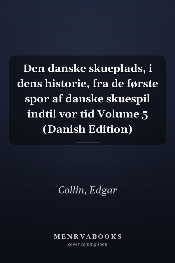 Den danske skueplads, i dens historie, fra de første spor af danske skuespil indtil vor tid Volume 5 (Danish Edition)