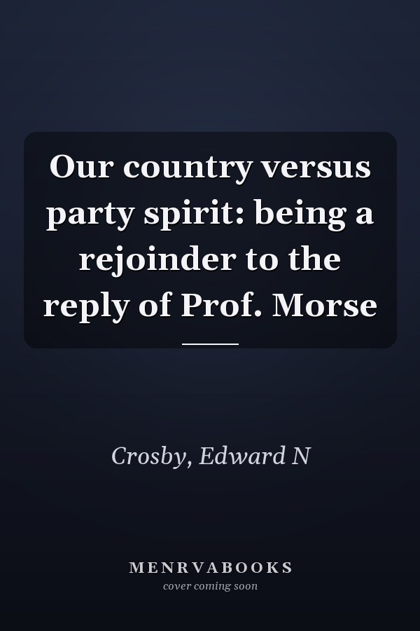 Our country versus party spirit: being a rejoinder to the reply of Prof. Morse