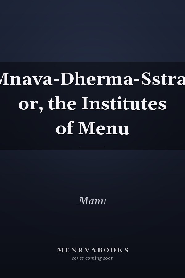 Mnava-Dherma-Sstra; or, the Institutes of Menu