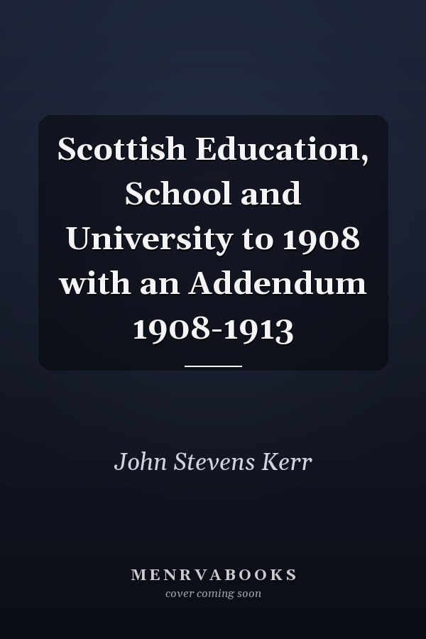 Scottish Education, School and University to 1908 with an Addendum 1908-1913