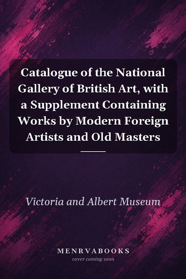 Catalogue of the National Gallery of British Art, with a Supplement Containing Works by Modern Foreign Artists and Old Masters
