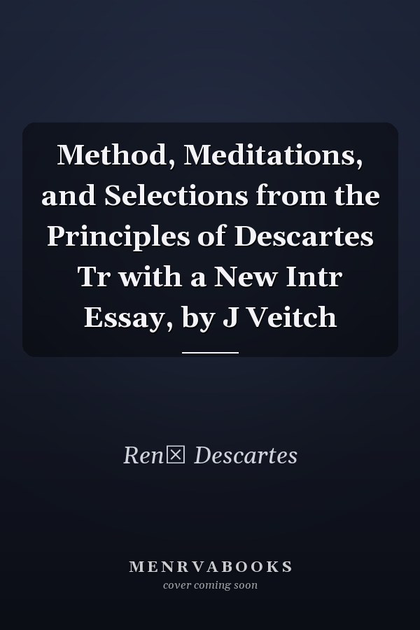 Method, Meditations, and Selections from the Principles of Descartes Tr with a New Intr Essay, by J Veitch
