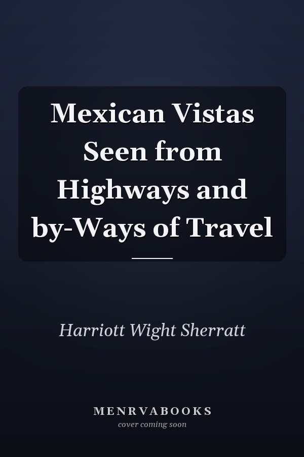 Mexican Vistas Seen from Highways and by-Ways of Travel