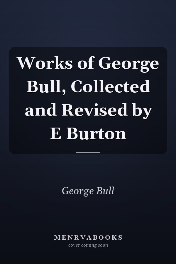 Works of George Bull, Collected and Revised by E Burton
