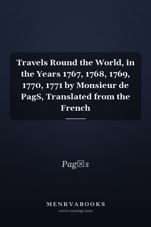 Travels Round the World, in the Years 1767, 1768, 1769, 1770, 1771 by Monsieur de PagS, Translated from the French