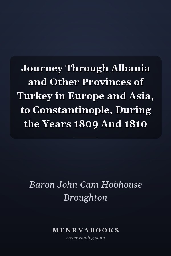 Journey Through Albania and Other Provinces of Turkey in Europe and Asia, to Constantinople, During the Years 1809 And 1810