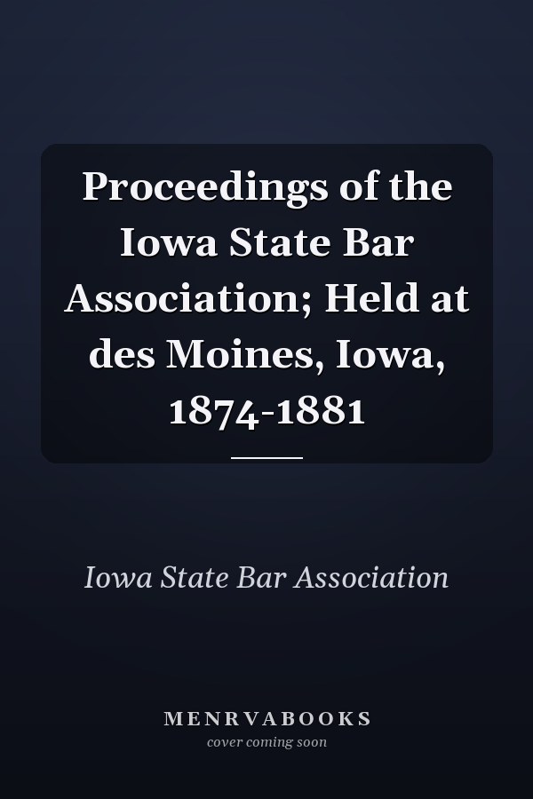 Proceedings of the Iowa State Bar Association; Held at des Moines, Iowa, 1874-1881